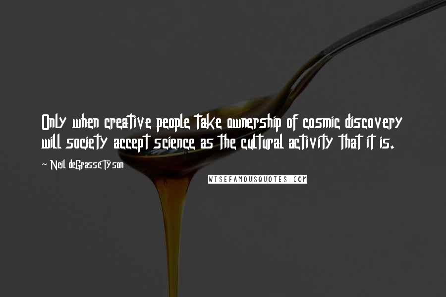 Neil DeGrasse Tyson Quotes: Only when creative people take ownership of cosmic discovery will society accept science as the cultural activity that it is.