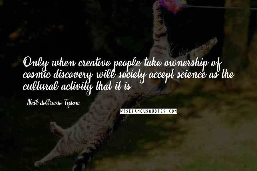 Neil DeGrasse Tyson Quotes: Only when creative people take ownership of cosmic discovery will society accept science as the cultural activity that it is.