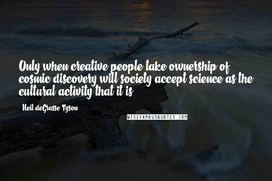 Neil DeGrasse Tyson Quotes: Only when creative people take ownership of cosmic discovery will society accept science as the cultural activity that it is.