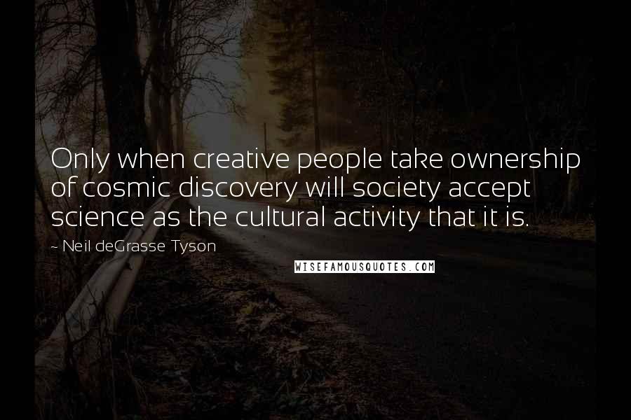 Neil DeGrasse Tyson Quotes: Only when creative people take ownership of cosmic discovery will society accept science as the cultural activity that it is.