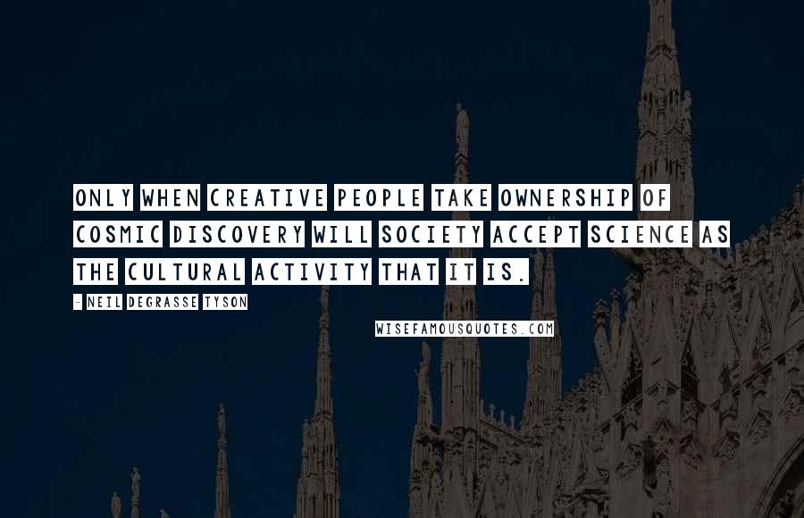 Neil DeGrasse Tyson Quotes: Only when creative people take ownership of cosmic discovery will society accept science as the cultural activity that it is.