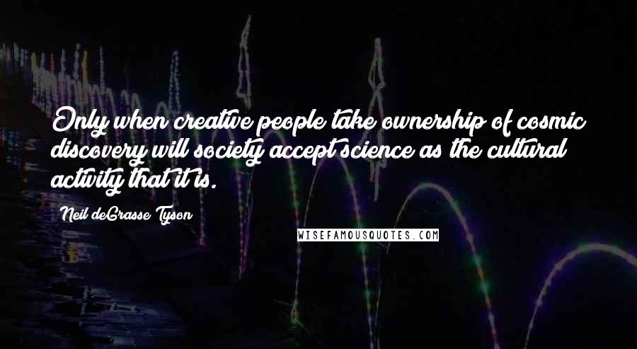 Neil DeGrasse Tyson Quotes: Only when creative people take ownership of cosmic discovery will society accept science as the cultural activity that it is.