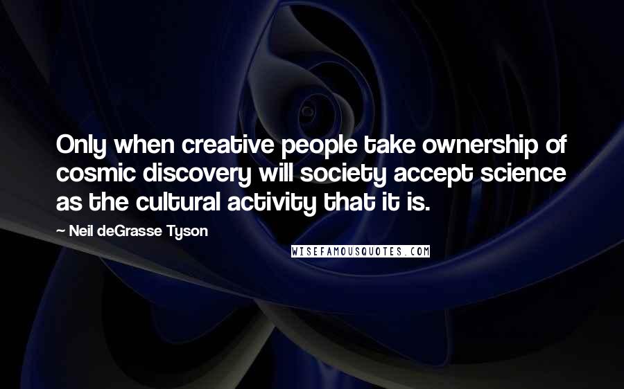 Neil DeGrasse Tyson Quotes: Only when creative people take ownership of cosmic discovery will society accept science as the cultural activity that it is.