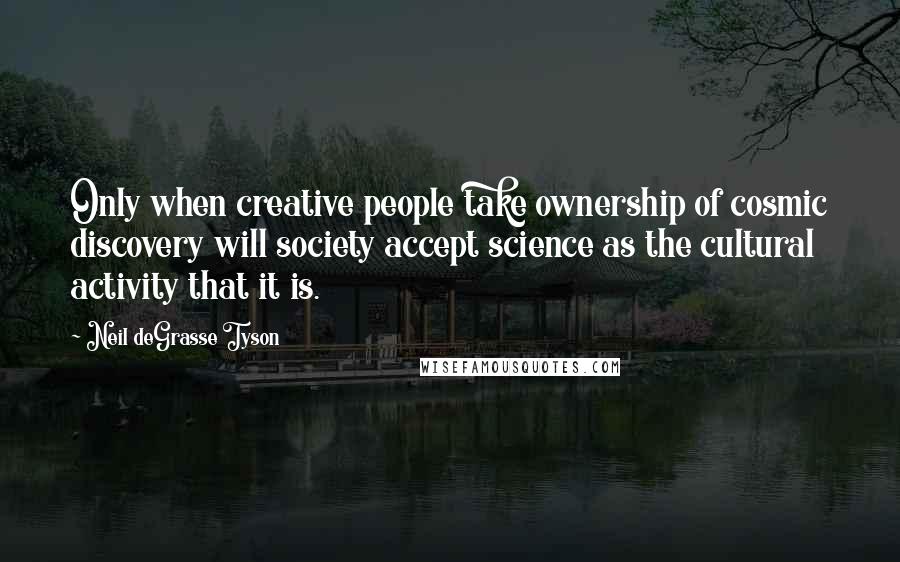 Neil DeGrasse Tyson Quotes: Only when creative people take ownership of cosmic discovery will society accept science as the cultural activity that it is.