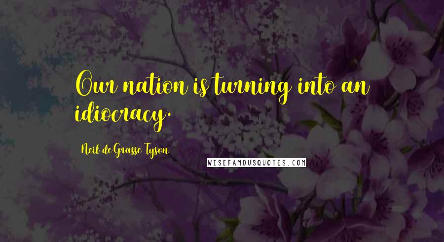 Neil DeGrasse Tyson Quotes: Our nation is turning into an idiocracy.