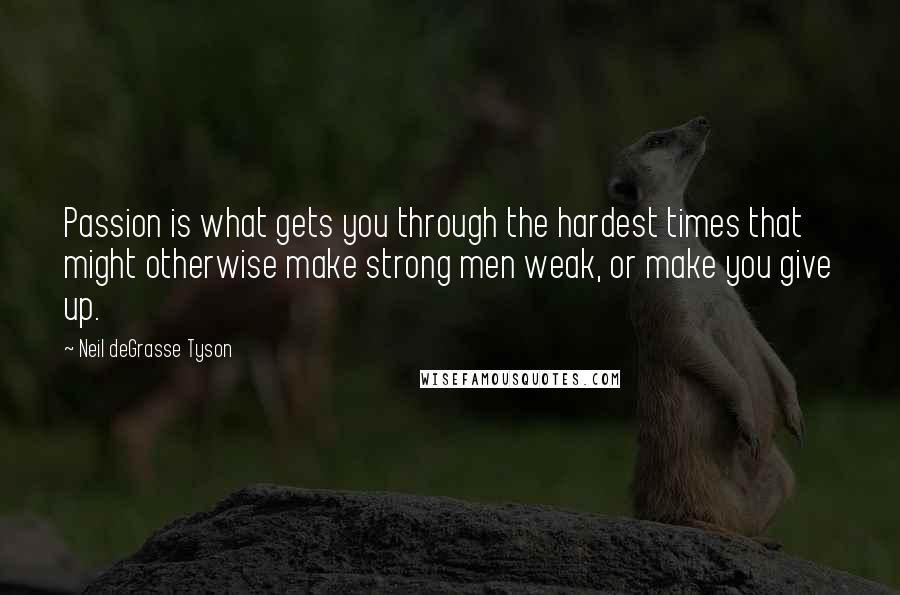 Neil DeGrasse Tyson Quotes: Passion is what gets you through the hardest times that might otherwise make strong men weak, or make you give up.