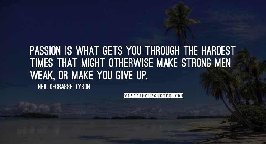 Neil DeGrasse Tyson Quotes: Passion is what gets you through the hardest times that might otherwise make strong men weak, or make you give up.