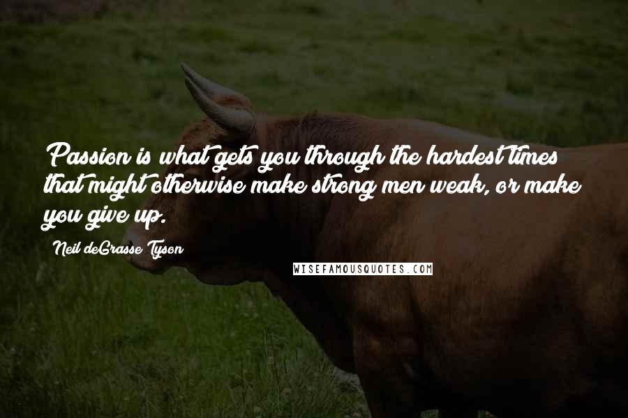 Neil DeGrasse Tyson Quotes: Passion is what gets you through the hardest times that might otherwise make strong men weak, or make you give up.