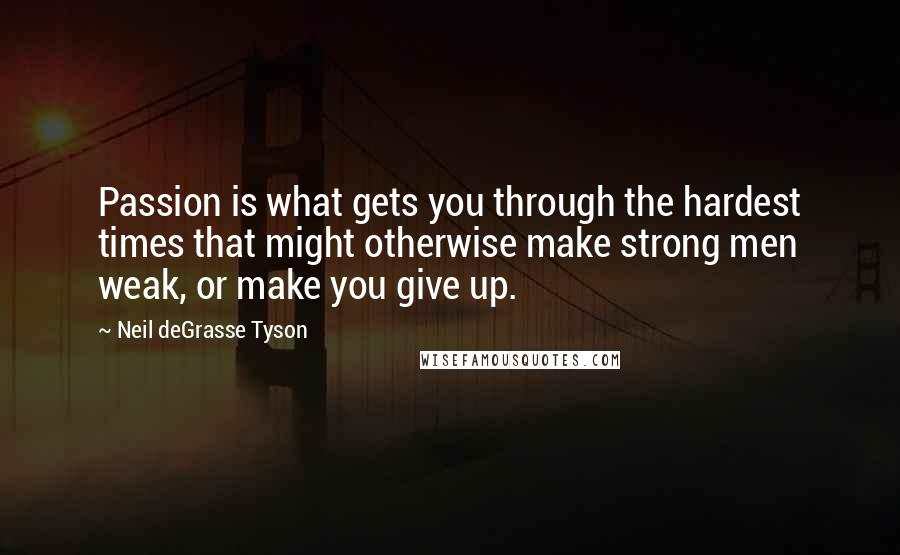 Neil DeGrasse Tyson Quotes: Passion is what gets you through the hardest times that might otherwise make strong men weak, or make you give up.