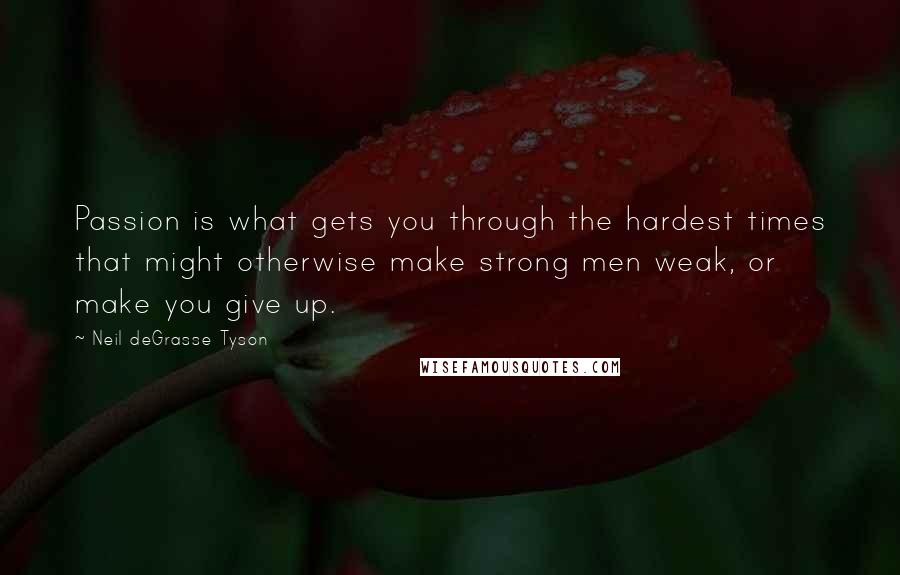 Neil DeGrasse Tyson Quotes: Passion is what gets you through the hardest times that might otherwise make strong men weak, or make you give up.