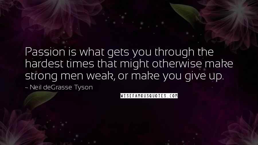 Neil DeGrasse Tyson Quotes: Passion is what gets you through the hardest times that might otherwise make strong men weak, or make you give up.