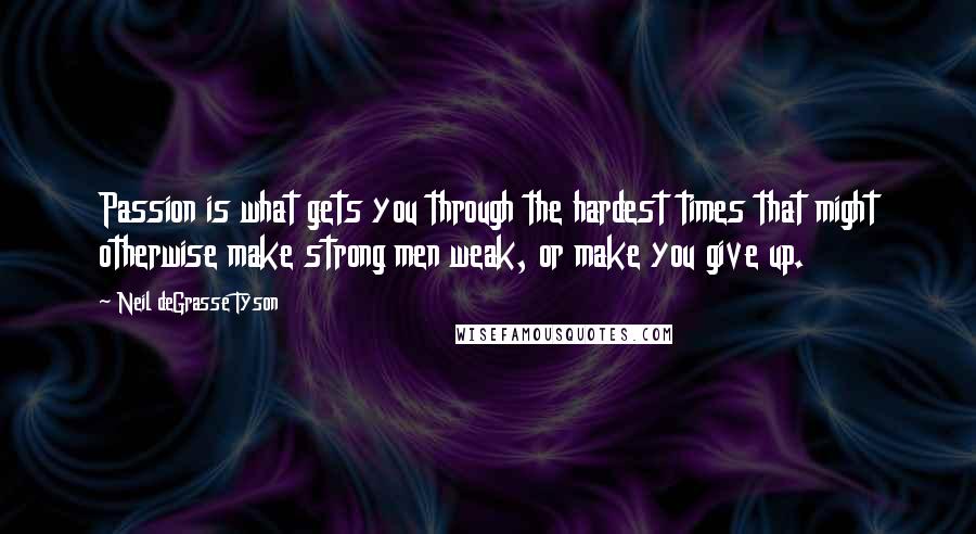 Neil DeGrasse Tyson Quotes: Passion is what gets you through the hardest times that might otherwise make strong men weak, or make you give up.