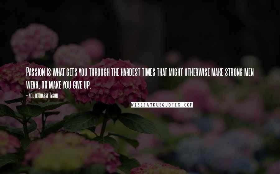 Neil DeGrasse Tyson Quotes: Passion is what gets you through the hardest times that might otherwise make strong men weak, or make you give up.