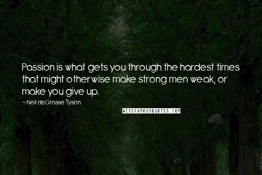 Neil DeGrasse Tyson Quotes: Passion is what gets you through the hardest times that might otherwise make strong men weak, or make you give up.