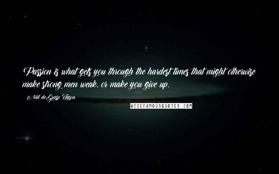 Neil DeGrasse Tyson Quotes: Passion is what gets you through the hardest times that might otherwise make strong men weak, or make you give up.