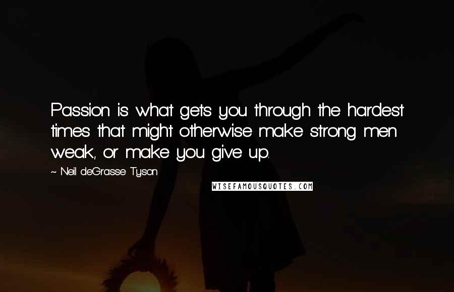 Neil DeGrasse Tyson Quotes: Passion is what gets you through the hardest times that might otherwise make strong men weak, or make you give up.