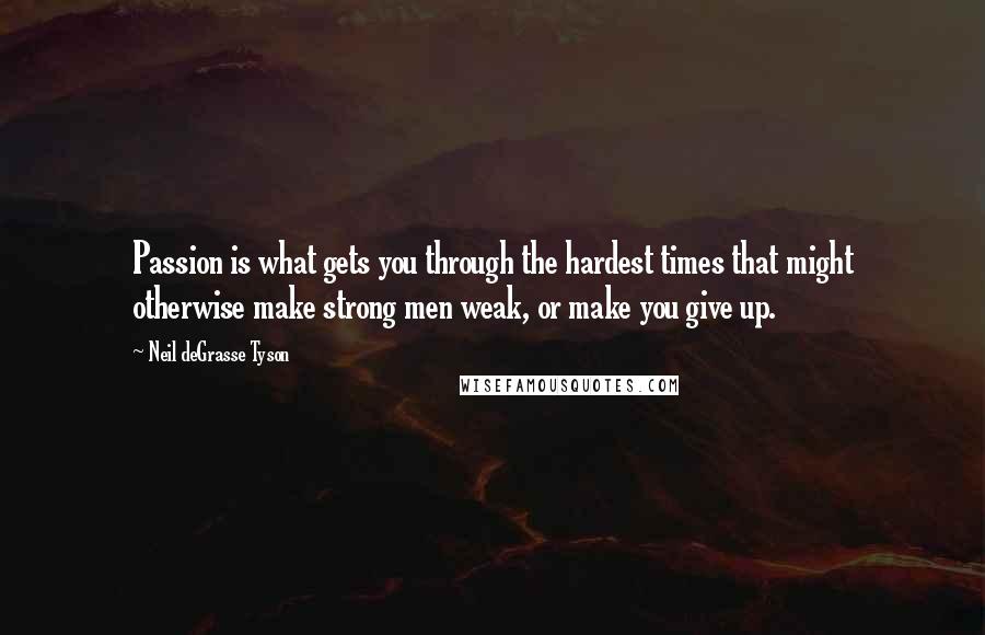 Neil DeGrasse Tyson Quotes: Passion is what gets you through the hardest times that might otherwise make strong men weak, or make you give up.