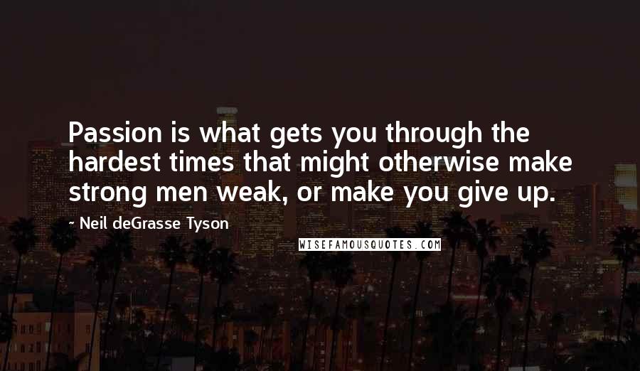 Neil DeGrasse Tyson Quotes: Passion is what gets you through the hardest times that might otherwise make strong men weak, or make you give up.