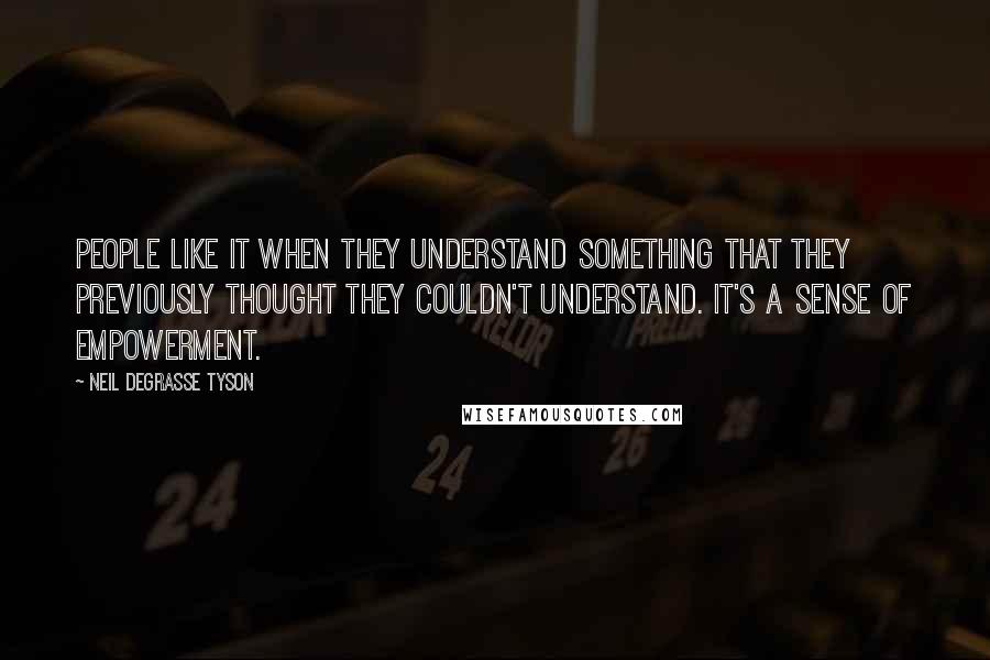 Neil DeGrasse Tyson Quotes: People like it when they understand something that they previously thought they couldn't understand. It's a sense of empowerment.