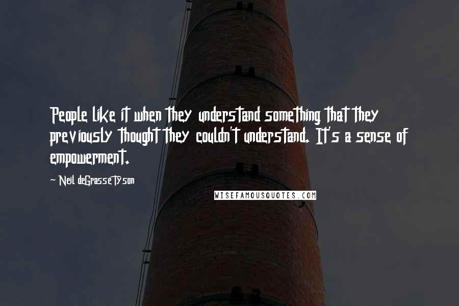 Neil DeGrasse Tyson Quotes: People like it when they understand something that they previously thought they couldn't understand. It's a sense of empowerment.