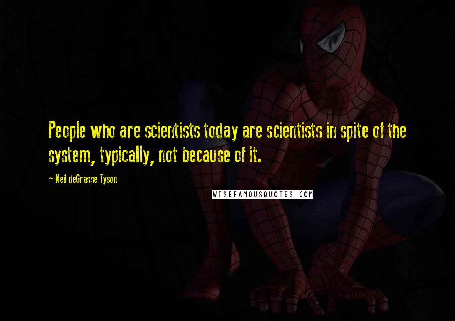 Neil DeGrasse Tyson Quotes: People who are scientists today are scientists in spite of the system, typically, not because of it.