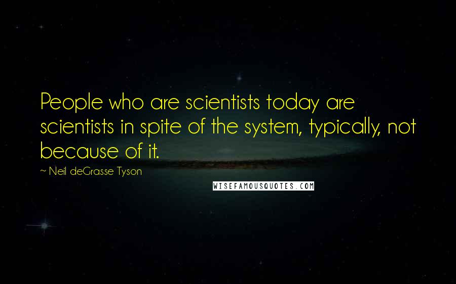 Neil DeGrasse Tyson Quotes: People who are scientists today are scientists in spite of the system, typically, not because of it.