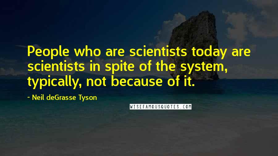 Neil DeGrasse Tyson Quotes: People who are scientists today are scientists in spite of the system, typically, not because of it.