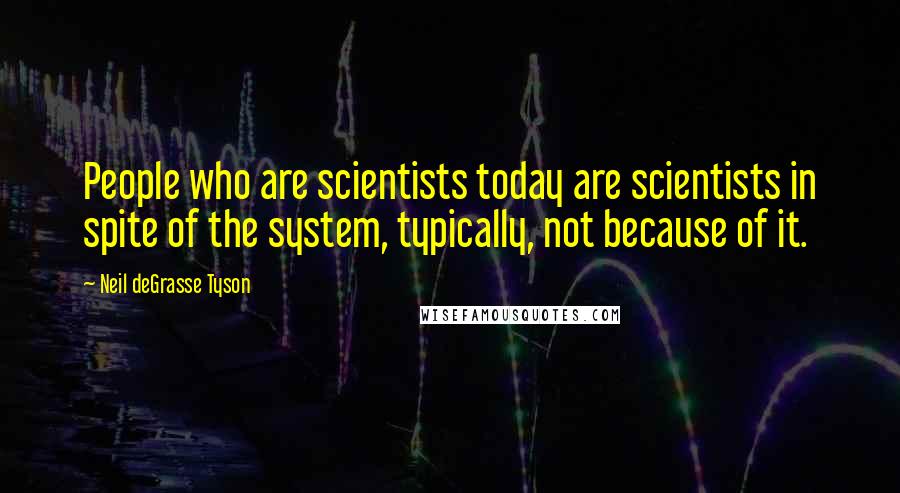 Neil DeGrasse Tyson Quotes: People who are scientists today are scientists in spite of the system, typically, not because of it.