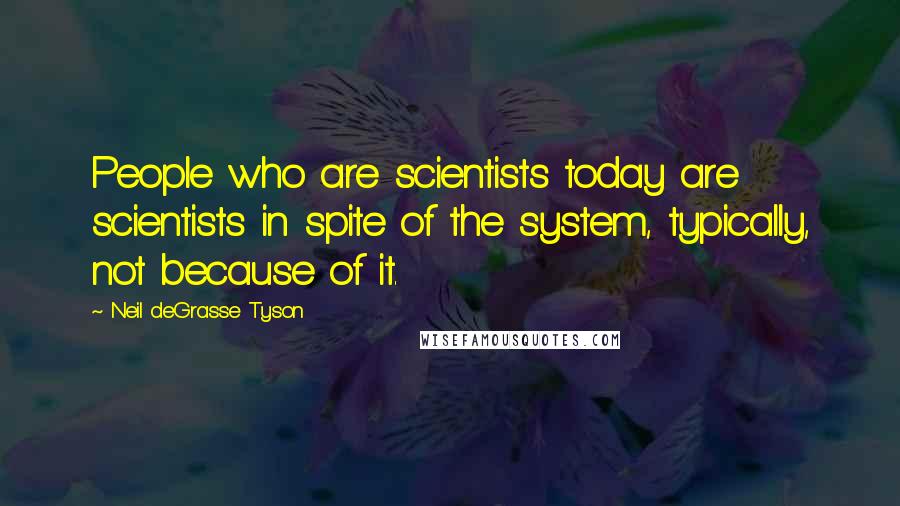 Neil DeGrasse Tyson Quotes: People who are scientists today are scientists in spite of the system, typically, not because of it.