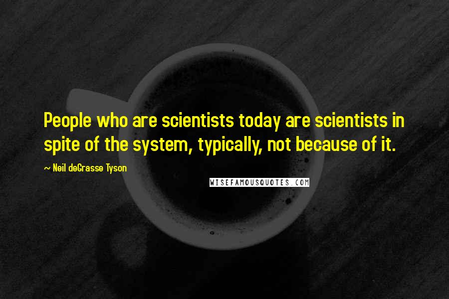 Neil DeGrasse Tyson Quotes: People who are scientists today are scientists in spite of the system, typically, not because of it.