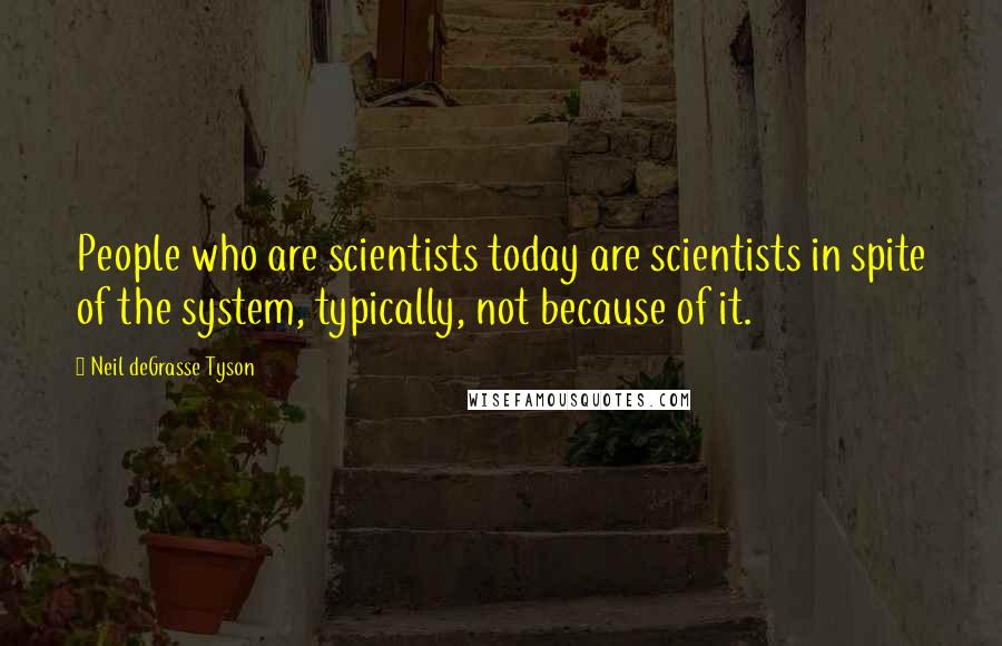 Neil DeGrasse Tyson Quotes: People who are scientists today are scientists in spite of the system, typically, not because of it.