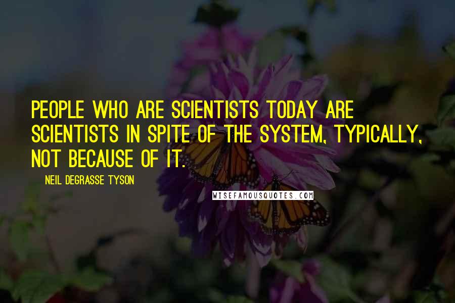 Neil DeGrasse Tyson Quotes: People who are scientists today are scientists in spite of the system, typically, not because of it.