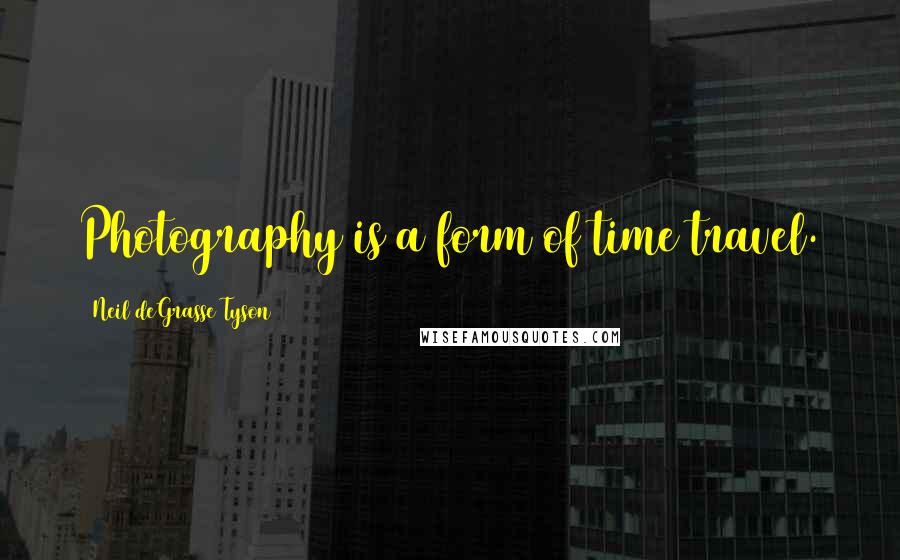 Neil DeGrasse Tyson Quotes: Photography is a form of time travel.