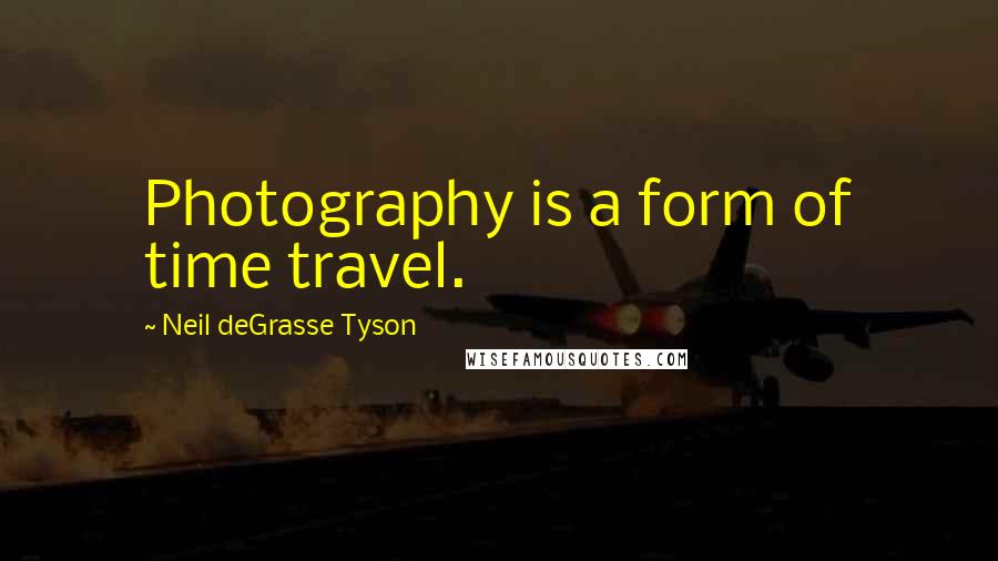 Neil DeGrasse Tyson Quotes: Photography is a form of time travel.
