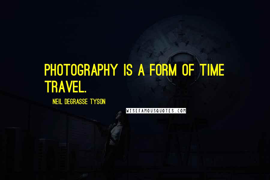 Neil DeGrasse Tyson Quotes: Photography is a form of time travel.