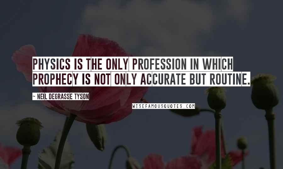 Neil DeGrasse Tyson Quotes: Physics is the only profession in which prophecy is not only accurate but routine.