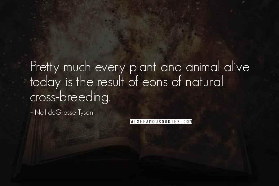 Neil DeGrasse Tyson Quotes: Pretty much every plant and animal alive today is the result of eons of natural cross-breeding.