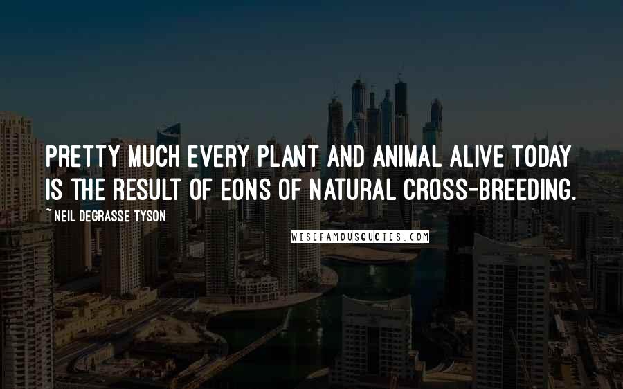 Neil DeGrasse Tyson Quotes: Pretty much every plant and animal alive today is the result of eons of natural cross-breeding.