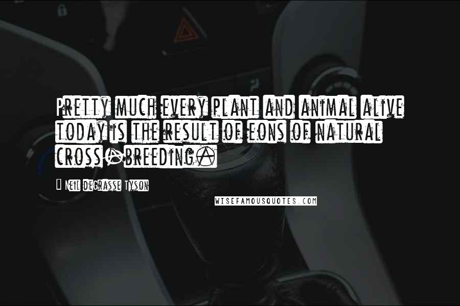 Neil DeGrasse Tyson Quotes: Pretty much every plant and animal alive today is the result of eons of natural cross-breeding.