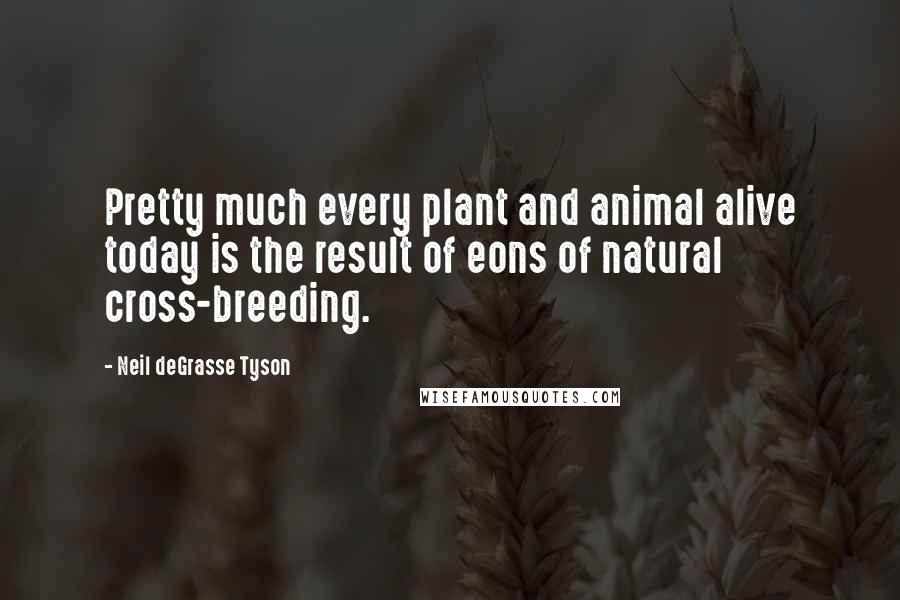 Neil DeGrasse Tyson Quotes: Pretty much every plant and animal alive today is the result of eons of natural cross-breeding.