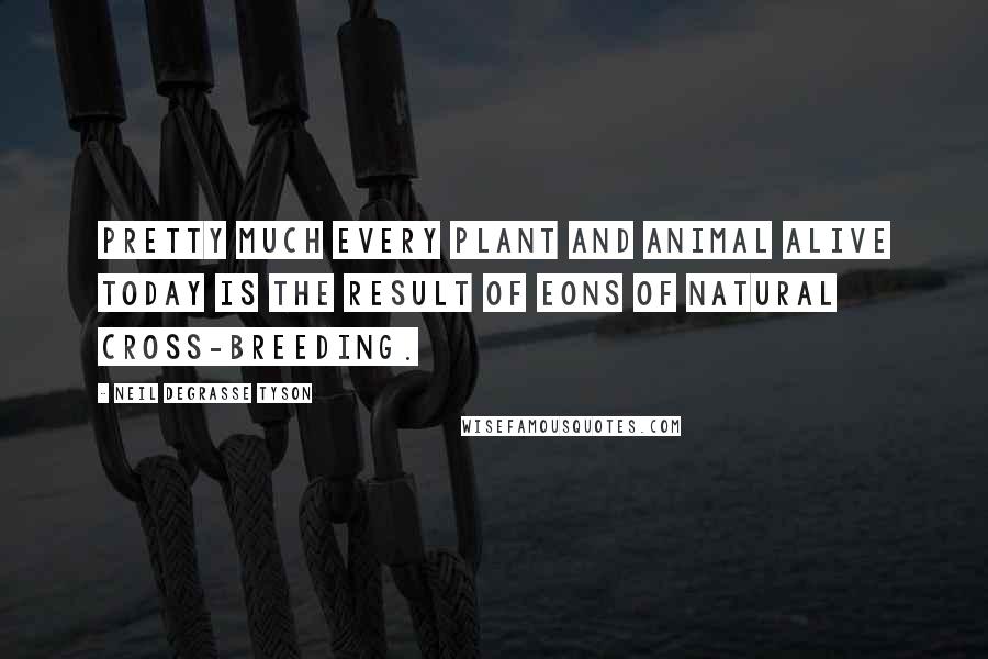 Neil DeGrasse Tyson Quotes: Pretty much every plant and animal alive today is the result of eons of natural cross-breeding.
