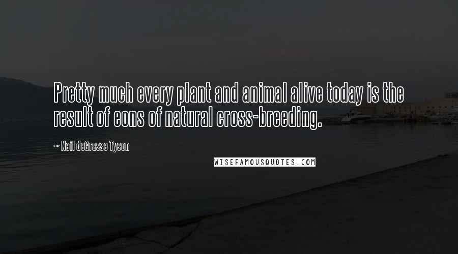 Neil DeGrasse Tyson Quotes: Pretty much every plant and animal alive today is the result of eons of natural cross-breeding.