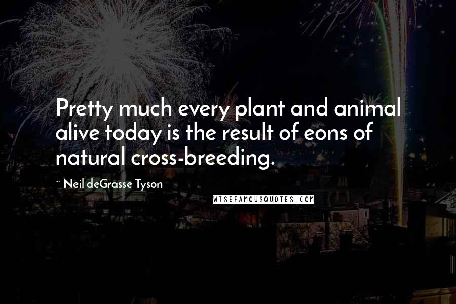 Neil DeGrasse Tyson Quotes: Pretty much every plant and animal alive today is the result of eons of natural cross-breeding.