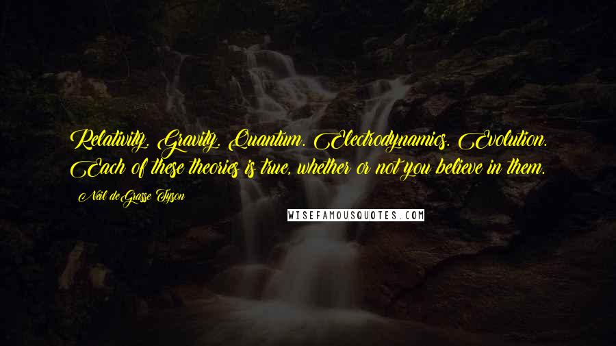 Neil DeGrasse Tyson Quotes: Relativity. Gravity. Quantum. Electrodynamics. Evolution. Each of these theories is true, whether or not you believe in them.