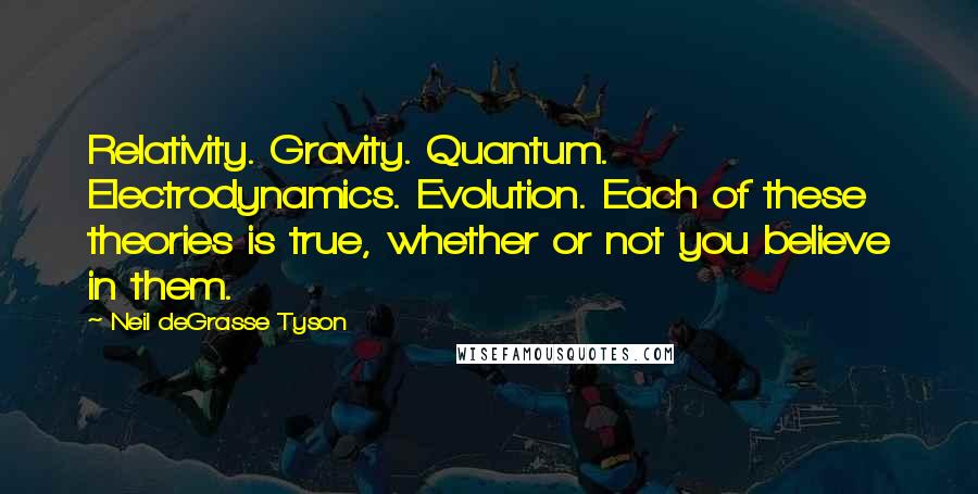 Neil DeGrasse Tyson Quotes: Relativity. Gravity. Quantum. Electrodynamics. Evolution. Each of these theories is true, whether or not you believe in them.