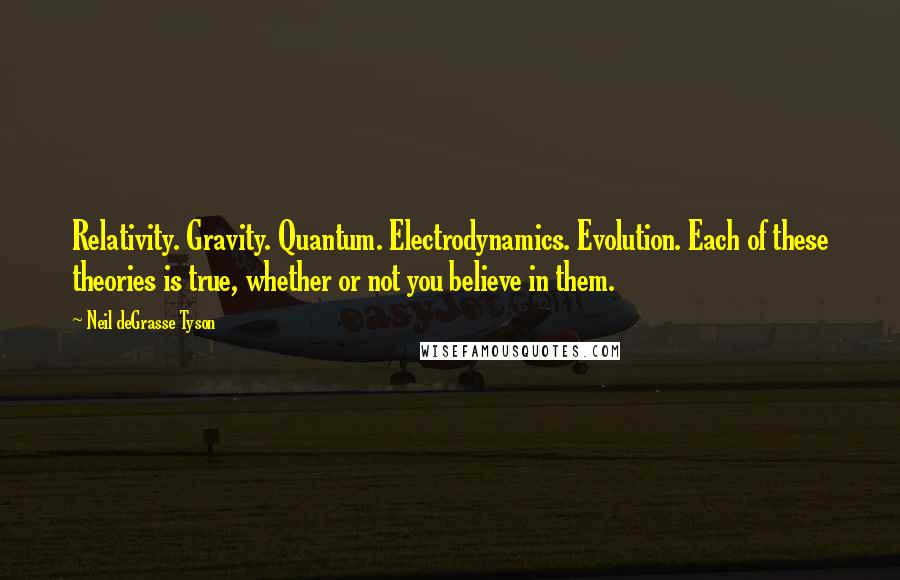 Neil DeGrasse Tyson Quotes: Relativity. Gravity. Quantum. Electrodynamics. Evolution. Each of these theories is true, whether or not you believe in them.