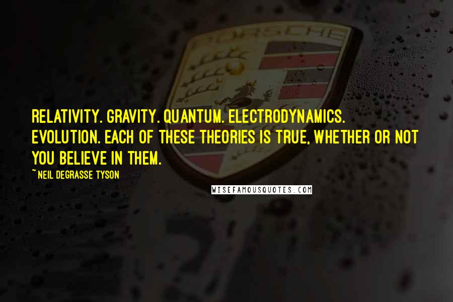 Neil DeGrasse Tyson Quotes: Relativity. Gravity. Quantum. Electrodynamics. Evolution. Each of these theories is true, whether or not you believe in them.