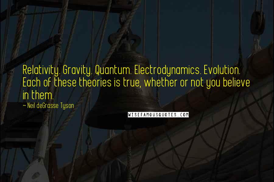 Neil DeGrasse Tyson Quotes: Relativity. Gravity. Quantum. Electrodynamics. Evolution. Each of these theories is true, whether or not you believe in them.