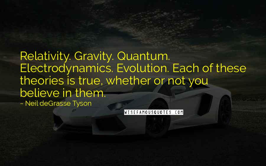 Neil DeGrasse Tyson Quotes: Relativity. Gravity. Quantum. Electrodynamics. Evolution. Each of these theories is true, whether or not you believe in them.