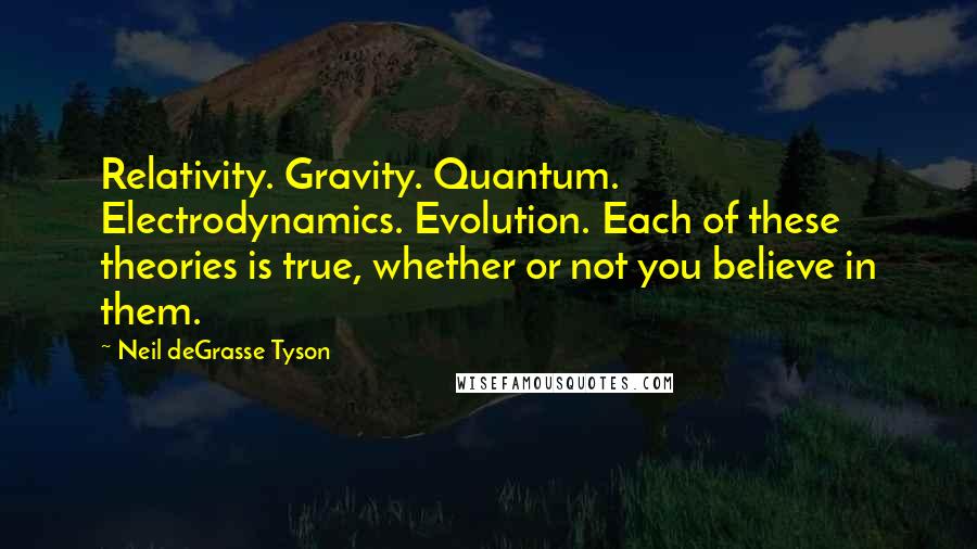 Neil DeGrasse Tyson Quotes: Relativity. Gravity. Quantum. Electrodynamics. Evolution. Each of these theories is true, whether or not you believe in them.